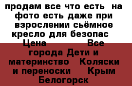 продам все что есть. на фото есть даже при взрослении сьёмное кресло для безопас › Цена ­ 10 000 - Все города Дети и материнство » Коляски и переноски   . Крым,Белогорск